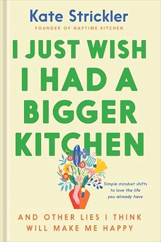 I Just Wish I Had a Bigger Kitchen: And Other Lies I Think Will Make Me Happy (Small Habits and Mindset Shifts to Find Contentment and Joy in Life)