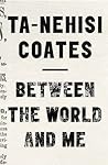 Between the World and Me by Ta-Nehisi Coates Between the World and Me by Ta-Nehisi Coates